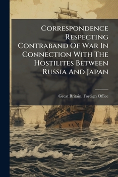 Correspondence Respecting Contraband Of War In Connection With The Hostilites Between Russia And Japan ...