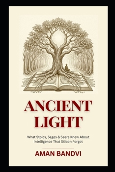 ANCIENT LIGHT: What Stoics, Sages & Seers Knew About Intelligence That Silicon Forgot (The Edge Of Possible Futurist Leadership Series)