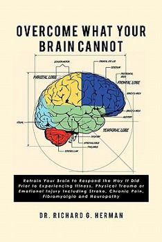 Overcome What Your Brain Cannot: Retrain your brain to respond the way it did prior to experiencing illness, physical trauma, or emotional injury ... chronic pain, fibromyalgia, and neuropathy.