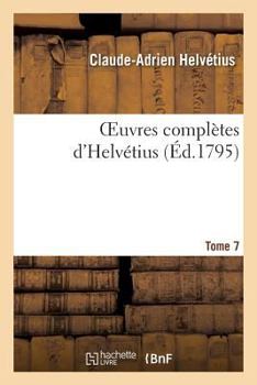 Paperback Oeuvres Complètes d'Helvétius. T. 07: Publiées, Avec Un Essai Sur La Vie Et Les Ouvrages de l'Auteur [French] Book