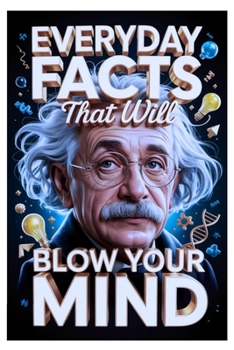 Everyday Facts That Will Blow Your Mind: Hidden Knowledge You Didn’t Know, Featuring Science, History, Fun Trivia, and Amazing Discoveries For Curious Minds.