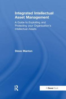 Integrated Intellectual Asset Management: A Guide to Exploiting And Protecting Your Organization's Intellectual Assets