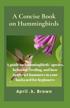 Paperback A Concise Book on Hummingbirds: A guide on hummingbirds' species, behavior, feeding, and how to attract hummers in your backyard for beginners Book