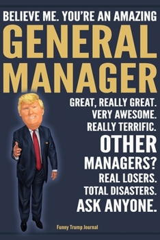 Funny Trump Journal - Believe Me. You're An Amazing General Manager Great, Really Great. Very Awesome. Really Terrific. Other Managers? Total ... Trump Gag Gift Better Than A Card Notebook