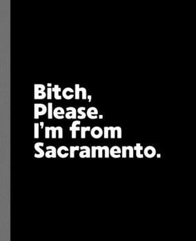 Bitch, Please. I'm From Sacramento.: A Vulgar Adult Composition Book for a Native Sacramento, California CA Resident