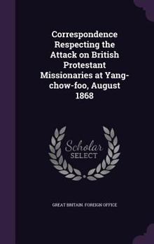 Hardcover Correspondence Respecting the Attack on British Protestant Missionaries at Yang-chow-foo, August 1868 Book