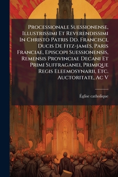 Processionale Suessionense, Illustrissimi Et Reverendissimi in Christo Patris DD. Francisci, Ducis de Fitz-James, Paris Franciae, Episcopi Suessionensis, Remensis Provinciae Decani Et Primi Suffragane