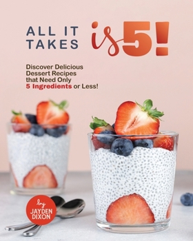 Paperback All It Takes Is 5!: Discover Delicious Dessert Recipes that Need Only 5 Ingredients or Less! Book