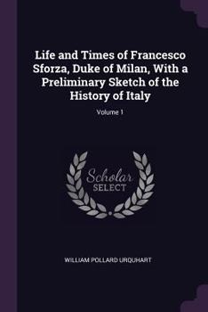 Paperback Life and Times of Francesco Sforza, Duke of Milan, With a Preliminary Sketch of the History of Italy; Volume 1 Book