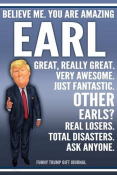 Funny Trump Journal - Believe Me. You Are Amazing Earl Great, Really Great. Very Awesome. Just Fantastic. Other Earls? Real Losers. Total Disasters. ... Name Gift Trump Gag Gift Notebook