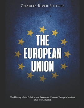 The European Union: The History of the Political and Economic Union of Europe’s Nations after World War II