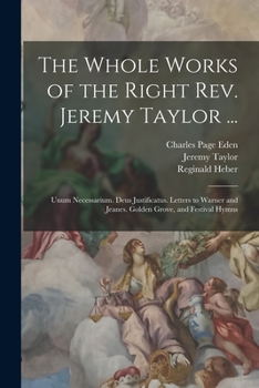 Paperback The Whole Works of the Right Rev. Jeremy Taylor ...: Unum Necessarium. Deus Justificatus. Letters to Warner and Jeanes. Golden Grove, and Festival Hym Book