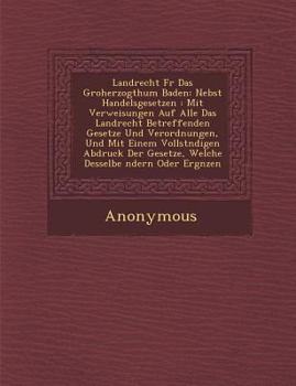 Paperback Landrecht Fur Das Gro Herzogthum Baden: Nebst Handelsgesetzen: Mit Verweisungen Auf Alle Das Landrecht Betreffenden Gesetze Und Verordnungen, Und Mit [German] Book