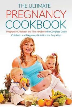 Paperback The Ultimate Pregnancy Cookbook: Pregnancy Childbirth and the Newborn the Complete Guide; Childbirth and Pregnancy Nutrition the Easy Way! Book