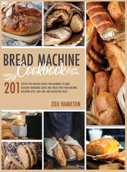 Hardcover Bread Machine Cookbook: 201 Step-By-Step Healthy Recipes For Beginners To Bake Delicious Loaves And Snacks. Including Keto, Low-Carb, And Glut Book