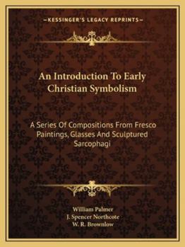 Paperback An Introduction To Early Christian Symbolism: A Series Of Compositions From Fresco Paintings, Glasses And Sculptured Sarcophagi Book