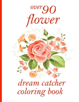 over 90 flower dream catcher coloring book: Coloring Book with 100 Detailed Flower Designs for Relaxation and Stress Relief (Intricate Coloring Books