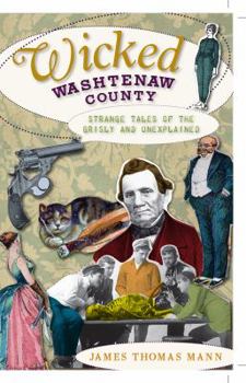 Wicked Washtenaw County: Strange Tales of the Grisly and Unexplained - Book  of the Wicked Series