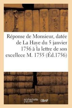 Paperback Réponse de Monsieur, Datée de la Haye, Du 5 Janvier 1756 À La Lettre de Son Excellece [French] Book