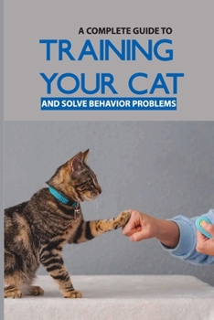 Paperback A Complete Guide To Training Your Cat And Solve Behavior Problems: Cat Training Book