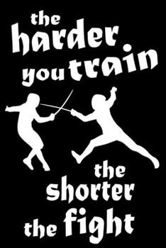 The Harder You Train The Shorter The Fight: Fencing Training Book and Competition Journal  Notebook for Fencers Training Notes Competition Scoring ... Sabre Fencing Funny Fencing Accessories