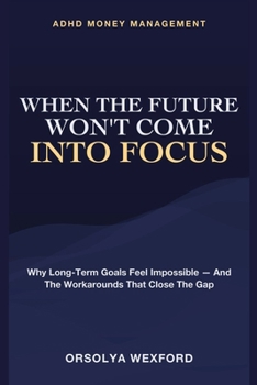 When the Future Won't Come Into Focus: ADHD Money Management - Why Long-Term Goals Feel Impossible - and the Workarounds That Close the Gap