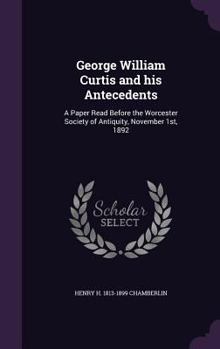 Hardcover George William Curtis and his Antecedents: A Paper Read Before the Worcester Society of Antiquity, November 1st, 1892 Book