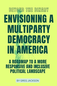 BEYOND THE BINARY: ENVISIONING A MULTIPARTY DEMOCRACY IN AMERICA: A ROADMAP TO A MORE RESPONSIVE AND INCLUSIVE POLITICAL LANDSCAPE