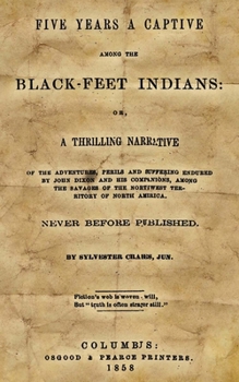 Five Years a Captive Among the Black-Feet Indians, or, A Thrilling Narrative of the Adventures, Perils and Suffering Endured by John Dixon and his ... of North America. Never Before Published
