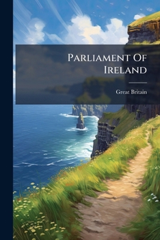 Parliament of Ireland: Certain Acts Relating to the Parliament of Ireland [Viz. Acts of 1719, 1782, 1783, and the Act of Union, 2nd July 1800