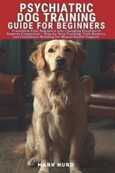 PSYCHIATRIC DOG TRAINING GUIDE FOR BEGINNERS: Transform Your Dog into a Life-Changing Psychiatric Support Companion — Step-by-Step Training, Task ... Support (POSITIVE REINFORCEMENT PET HOME)