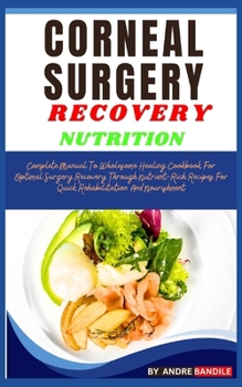 Corneal Surgery Recovery Nutrition: Complete Guide To Wholesome Healing Cookbook For Optimal Surgery Recovery Through Nutrient-Rich Recipes For Quick