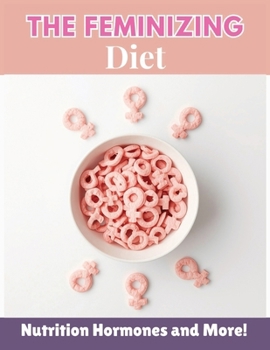 The Feminizing Diet: The Ultimate Guide to Feminizing Foods, Supplements, and Lifestyle for Natural Transformation