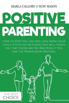 Positive Parenting: How to Stop Yelling and love more your child. Effective methods that will teach you that there are No Bad Kids if You Use the Montessori Method.