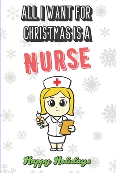 All I Want For Christmas Is A Nurse: Silly and Fun Christmas Holiday Style Lined Notebook for Drawing, Sketching and Writing Down Notes. Xmas Inspired Note Book with Funny Cartoon Cover
