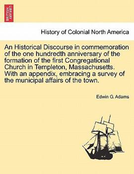 An Historical Discourse in Commemoration of the One Hundredth Anniversary of the Formation of the First Congregational Church in Templeton, Massachusetts: With an Appendix, Embracing a Survey of the M