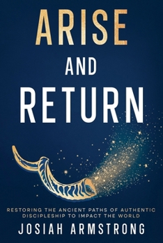 Paperback Arise And Return: Restoring the Ancient Paths of Authentic Discipleship to Impact the World. Book