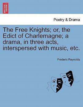Paperback The Free Knights; Or, the Edict of Charlemagne; A Drama, in Three Acts, Interspersed with Music, Etc. Book