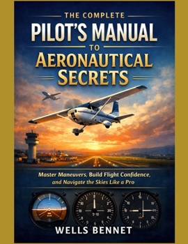 The Complete Pilot’s Manual to Aeronautical Secrets: Master Maneuvers, Build Flight Confidence, and Navigate the Skies Like a Pro