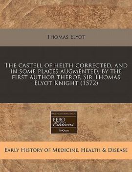 Paperback The Castell of Helth Corrected, and in Some Places Augmented, by the First Author Therof, Sir Thomas Elyot Knight (1572) Book