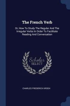 Paperback The French Verb: Or, How To Study The Regular And The Irregular Verbs In Order To Facilitate Reading And Conversation Book
