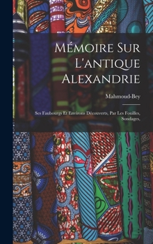 Hardcover Mémoire sur l'antique Alexandrie: Ses faubourgs et environs découverts, par les fouilles, sondages, [French] Book