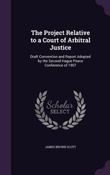 Hardcover The Project Relative to a Court of Arbitral Justice: Draft Convention and Report Adopted by the Second Hague Peace Conference of 1907 Book