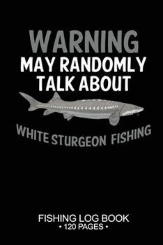 Warning May Randomly Talk About White Sturgeon Fishing Fishing Log Book 120 Pages: 6"x 9'' Freshwater Game Fish White Sturgeon Sheets Paper-back ... Notebook Notes Day Planner Notepad