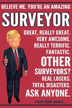 Funny Trump Journal - Believe Me. You're An Amazing Surveyor Great, Really Great. Very Awesome. Fantastic. Other Surveyors? Total Disasters. Ask ... Trump Gag Gift Better Than A Card Notebook