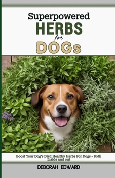 Superpowered Herbs for Dogs: Boost Your Dog's Diet: Healthy Herbs For Dogs - Both Inside and out