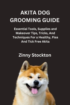 AKITA DOG GROOMING GUIDE: Essential Tools, Supplies and Makeover Tips, Tricks, And Techniques For a Healthy, Flea And Tick Free Akita