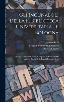 Hardcover Gli incunaboli della R. Biblioteca universitaria di Bologna: Catalogo di Andrea Caronti, compiuto e pubblicato da Alberto Bacchi della Lega e Ludovico [Latin] Book