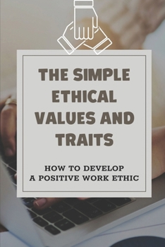 Paperback The Simple Ethical Values And Traits: How To Develop A Positive Work Ethic: The Value Of Ethics To Succeed Book