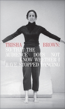 Hardcover Trisha Brown: So That the Audience Does Not Know Whether I Have Stopped Dancing Book